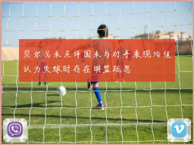 贝尔戈米点评国米与对手表现均佳认为失球时存在明显疏忽