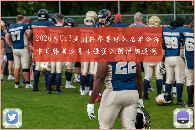 2026年U17亚洲杯参赛球队名单公布中日韩澳沙乌卡强势入围伊朗遗憾无缘