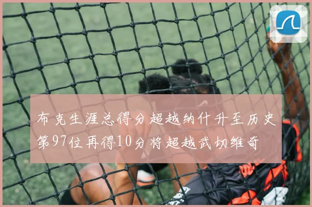布克生涯总得分超越纳什升至历史第97位再得10分将超越武切维奇