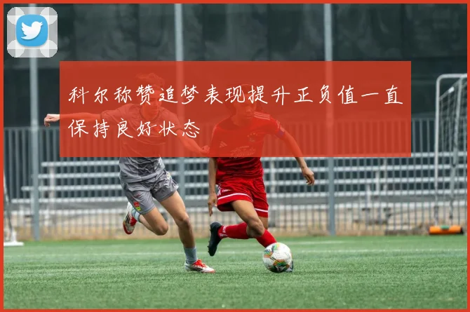 科尔称赞追梦表现提升正负值一直保持良好状态