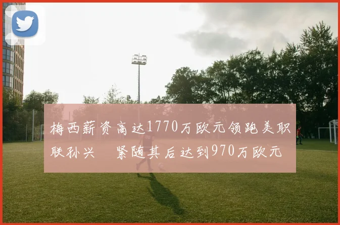 梅西薪资高达1770万欧元领跑美职联孙兴慜紧随其后达到970万欧元