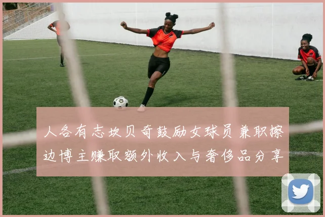 人各有志坎贝奇鼓励女球员兼职擦边博主赚取额外收入与奢侈品分享