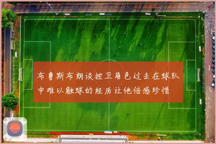 布鲁斯布朗谈控卫角色过去在球队中难以触球的经历让他倍感珍惜