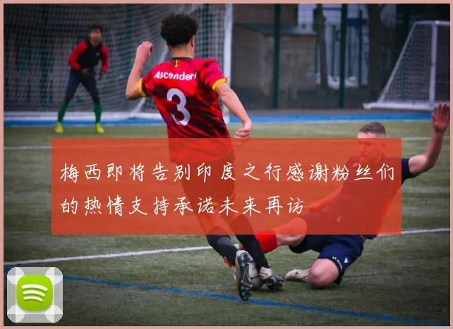 梅西即将告别印度之行感谢粉丝们的热情支持承诺未来再访