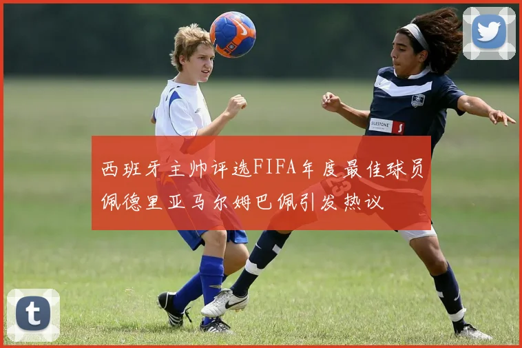 西班牙主帅评选FIFA年度最佳球员佩德里亚马尔姆巴佩引发热议