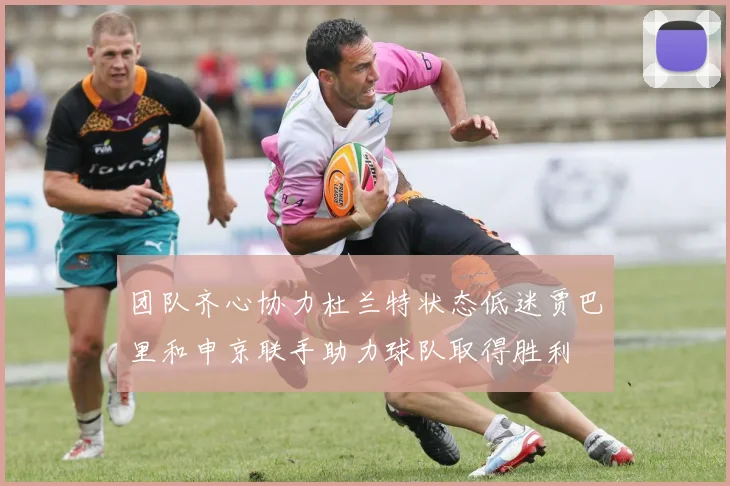 团队齐心协力杜兰特状态低迷贾巴里和申京联手助力球队取得胜利