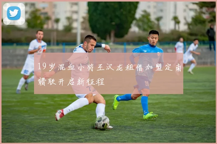 19岁混血小将王汉龙租借加盟定南赣联开启新征程
