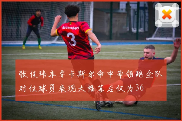 张佳玮本季卡斯尔命中率领跑全队对位球员表现大幅落后仅为36