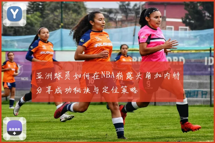 亚洲球员如何在NBA崭露头角加内特分享成功秘诀与定位策略