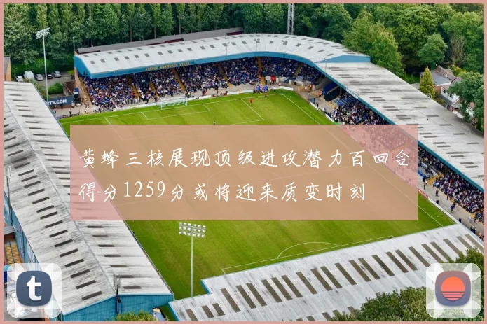 黄蜂三核展现顶级进攻潜力百回合得分1259分或将迎来质变时刻