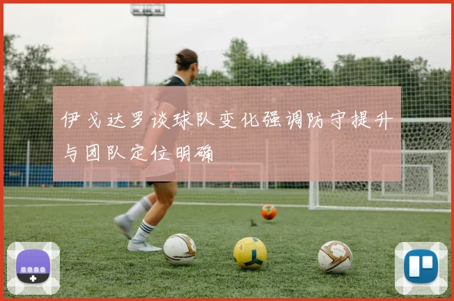伊戈达罗谈球队变化强调防守提升与团队定位明确