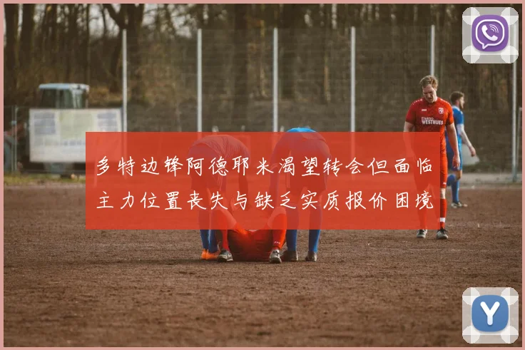 多特边锋阿德耶米渴望转会但面临主力位置丧失与缺乏实质报价困境
