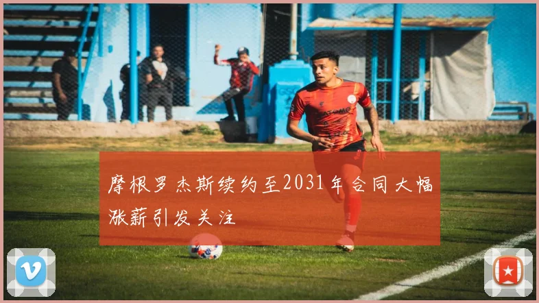 摩根罗杰斯续约至2031年合同大幅涨薪引发关注