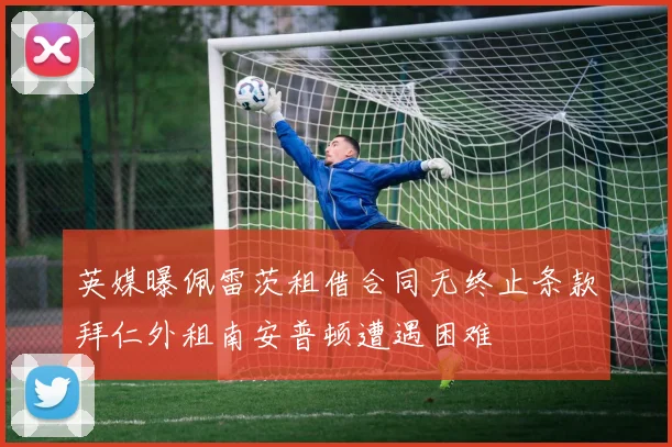 英媒曝佩雷茨租借合同无终止条款拜仁外租南安普顿遭遇困难