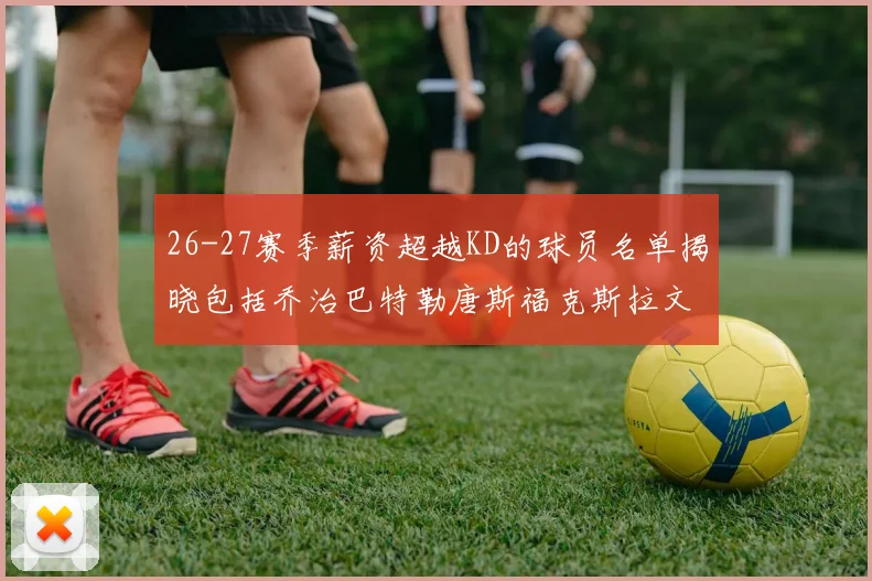 26-27赛季薪资超越KD的球员名单揭晓包括乔治巴特勒唐斯福克斯拉文等