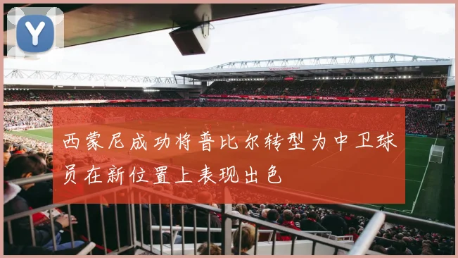 西蒙尼成功将普比尔转型为中卫球员在新位置上表现出色