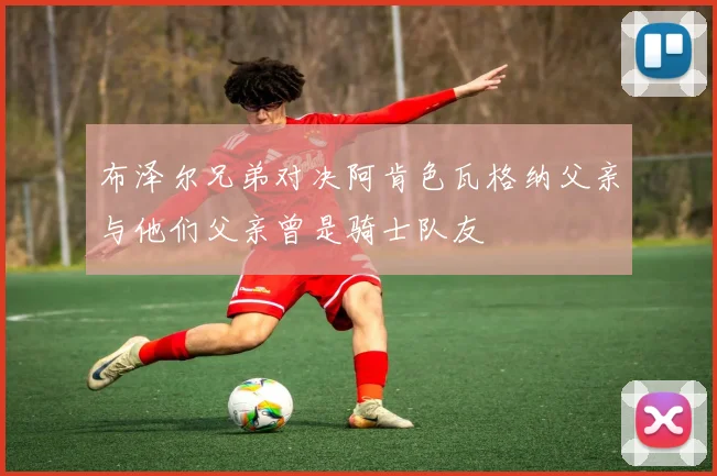 布泽尔兄弟对决阿肯色瓦格纳父亲与他们父亲曾是骑士队友