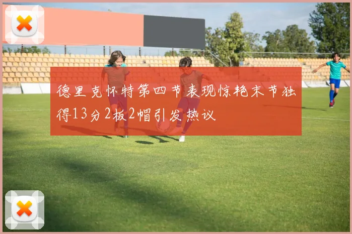 德里克怀特第四节表现惊艳末节独得13分2板2帽引发热议
