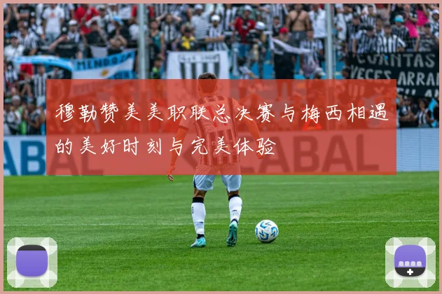 穆勒赞美美职联总决赛与梅西相遇的美好时刻与完美体验