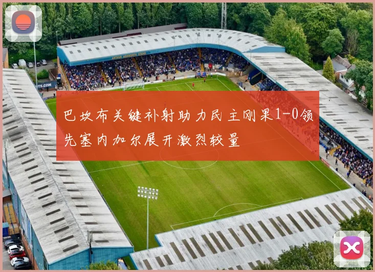 巴坎布关键补射助力民主刚果1-0领先塞内加尔展开激烈较量