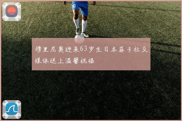 穆里尼奥迎来63岁生日本菲卡社交媒体送上温馨祝福