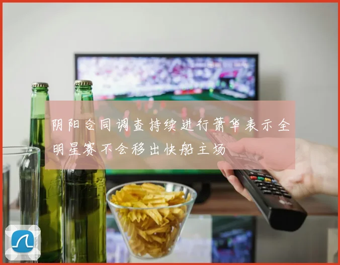 阴阳合同调查持续进行萧华表示全明星赛不会移出快船主场
