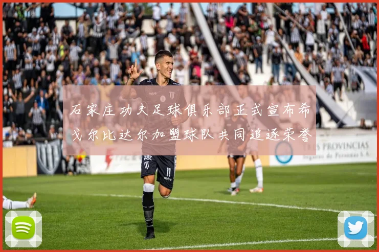 石家庄功夫足球俱乐部正式宣布希戈尔比达尔加盟球队共同追逐荣誉