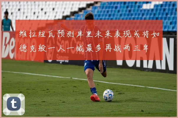 维拉纽瓦预测库里未来表现或将如德克般一人一城最多再战两三年
