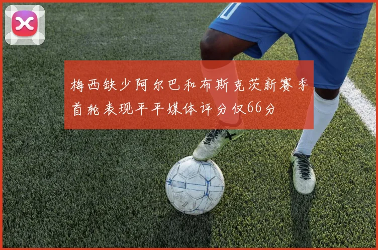 梅西缺少阿尔巴和布斯克茨新赛季首轮表现平平媒体评分仅66分