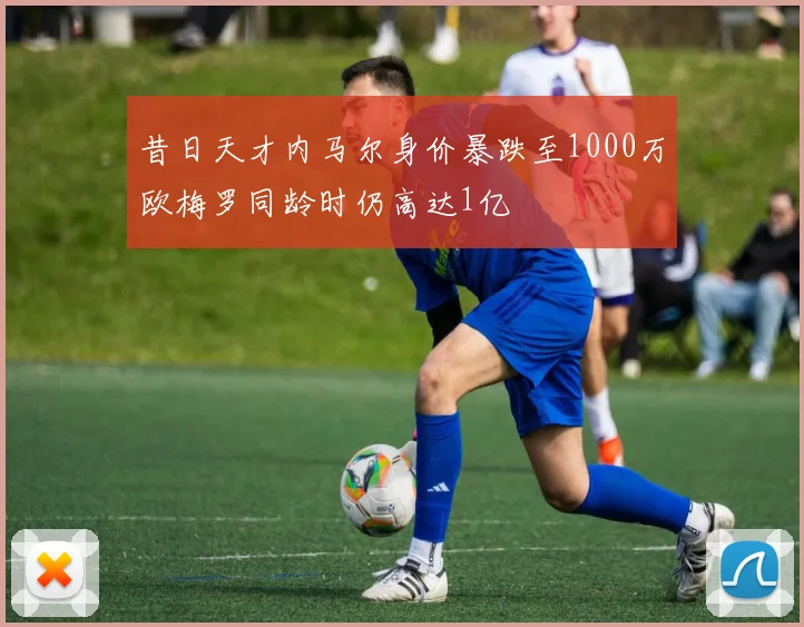 昔日天才内马尔身价暴跌至1000万欧梅罗同龄时仍高达1亿